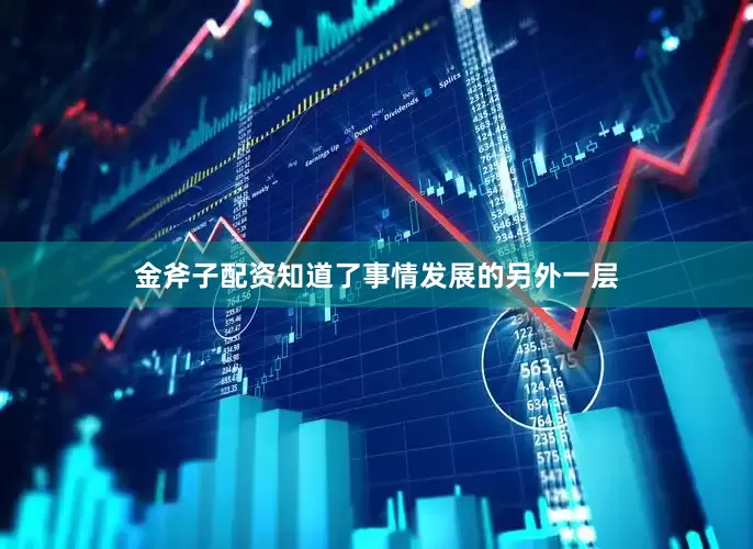 金斧子配资知道了事情发展的另外一层