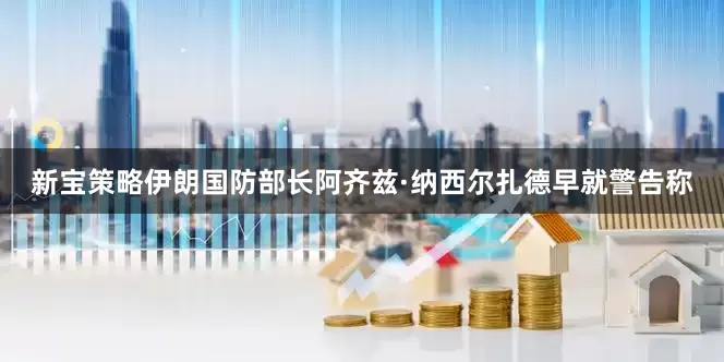 新宝策略伊朗国防部长阿齐兹·纳西尔扎德早就警告称