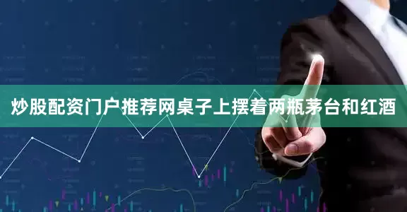 炒股配资门户推荐网桌子上摆着两瓶茅台和红酒