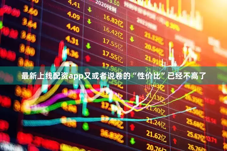 最新上线配资app又或者说卷的“性价比”已经不高了