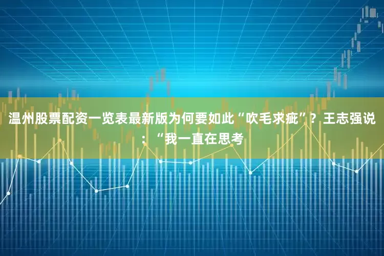 温州股票配资一览表最新版为何要如此“吹毛求疵”？王志强说：“我一直在思考