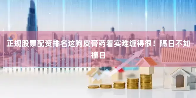 正规股票配资排名这狗皮膏药着实难缠得很！隔日不如撞日