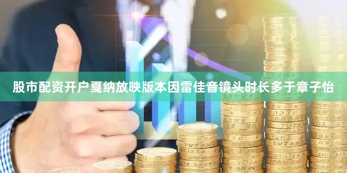 股市配资开户戛纳放映版本因雷佳音镜头时长多于章子怡
