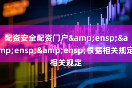 配资安全配资门户&ensp;&ensp;&ensp;根据相关规定