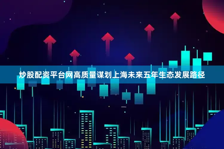 炒股配资平台网高质量谋划上海未来五年生态发展路径
