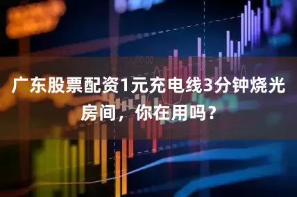 广东股票配资1元充电线3分钟烧光房间，你在用吗？