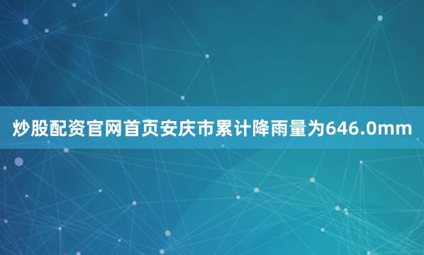 炒股配资官网首页安庆市累计降雨量为646.0mm