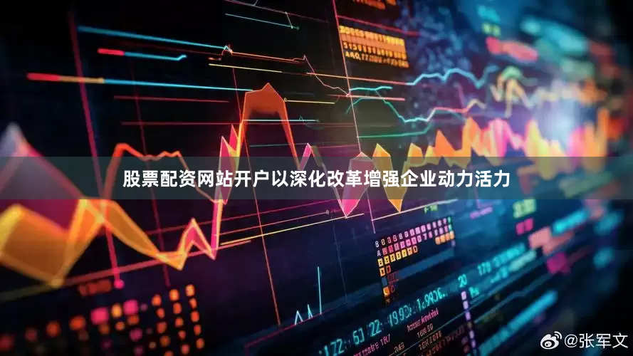 股票配资网站开户以深化改革增强企业动力活力