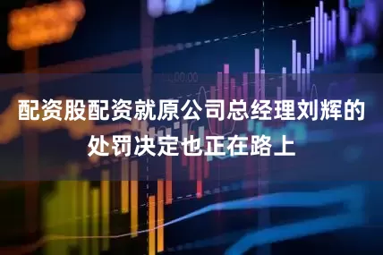 配资股配资就原公司总经理刘辉的处罚决定也正在路上