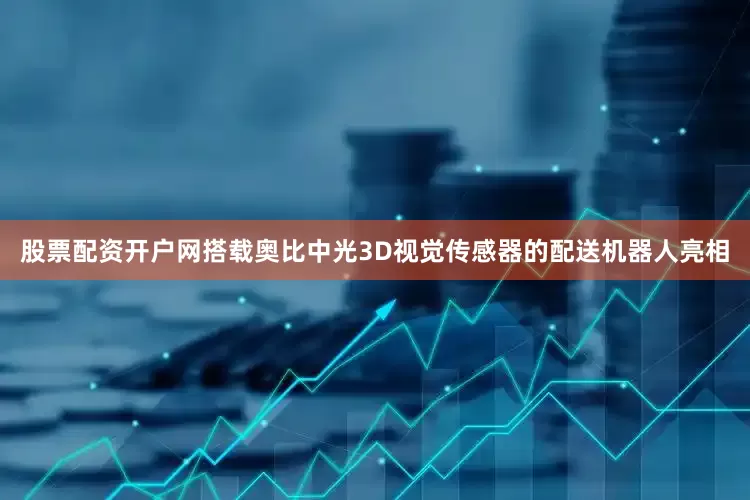 股票配资开户网搭载奥比中光3D视觉传感器的配送机器人亮相