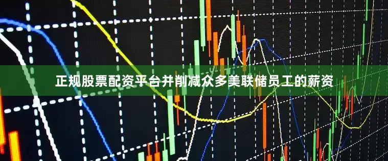 正规股票配资平台并削减众多美联储员工的薪资