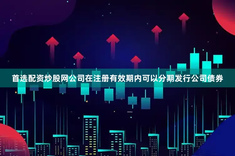 首选配资炒股网公司在注册有效期内可以分期发行公司债券