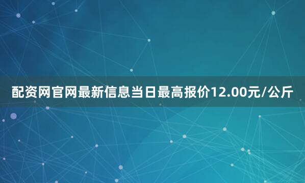 配资网官网最新信息当日最高报价12.00元/公斤