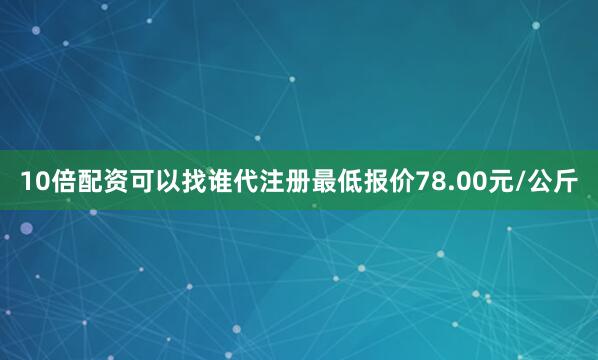 10倍配资可以找谁代注册最低报价78.00元/公斤