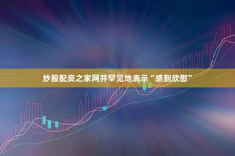 炒股配资之家网并罕见地表示“感到欣慰”