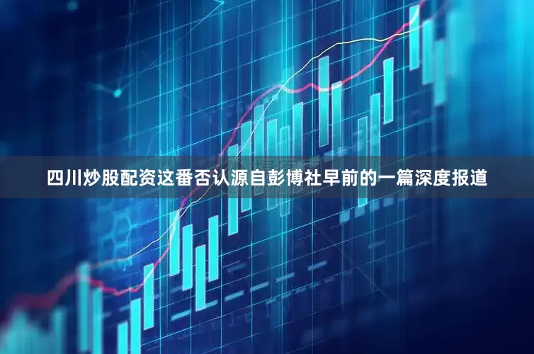 四川炒股配资这番否认源自彭博社早前的一篇深度报道