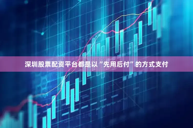 深圳股票配资平台都是以“先用后付”的方式支付
