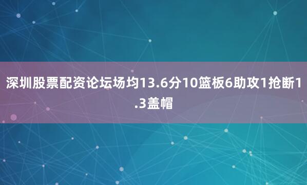 深圳股票配资论坛场均13.6分10篮板6助攻1抢断1.3盖帽