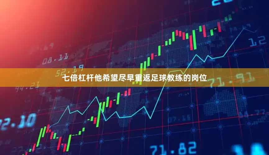 七倍杠杆他希望尽早重返足球教练的岗位