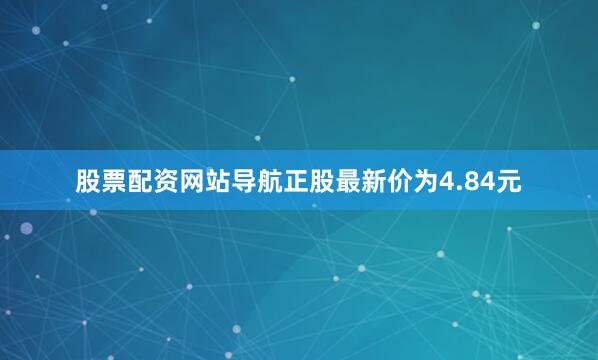 股票配资网站导航正股最新价为4.84元