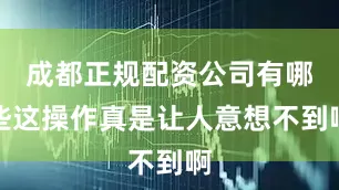 成都正规配资公司有哪些这操作真是让人意想不到啊