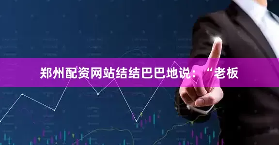 郑州配资网站结结巴巴地说：“老板