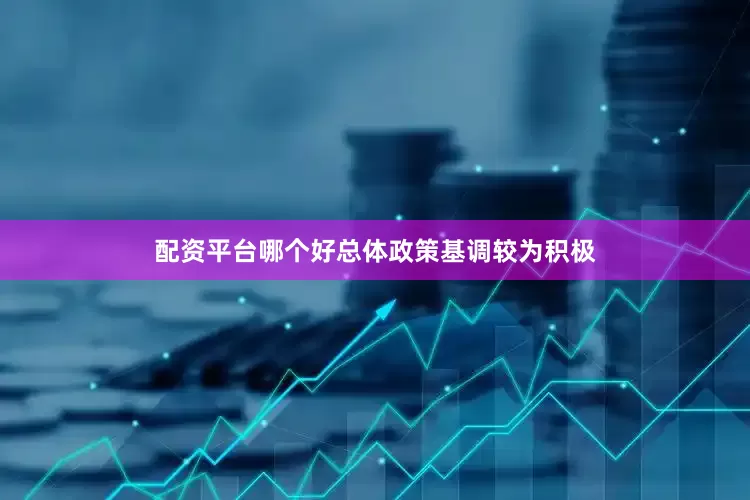 配资平台哪个好总体政策基调较为积极