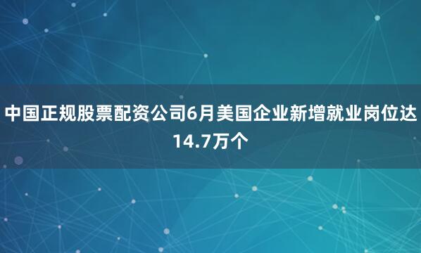 中国正规股票配资公司6月美国企业新增就业岗位达14.7万个