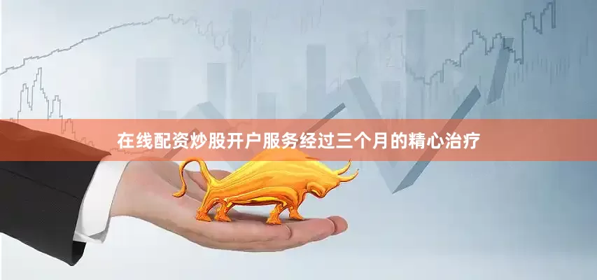 在线配资炒股开户服务经过三个月的精心治疗