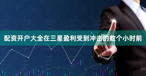 配资开户大全在三星盈利受到冲击的数个小时前