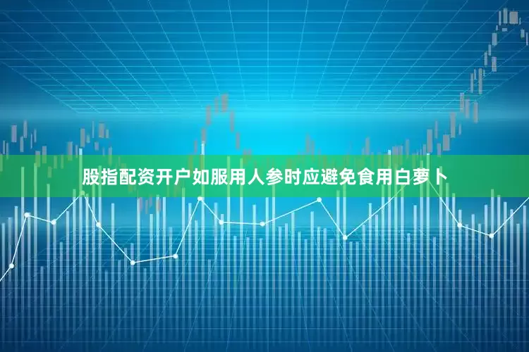 股指配资开户如服用人参时应避免食用白萝卜