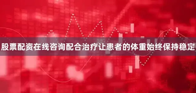 股票配资在线咨询配合治疗让患者的体重始终保持稳定