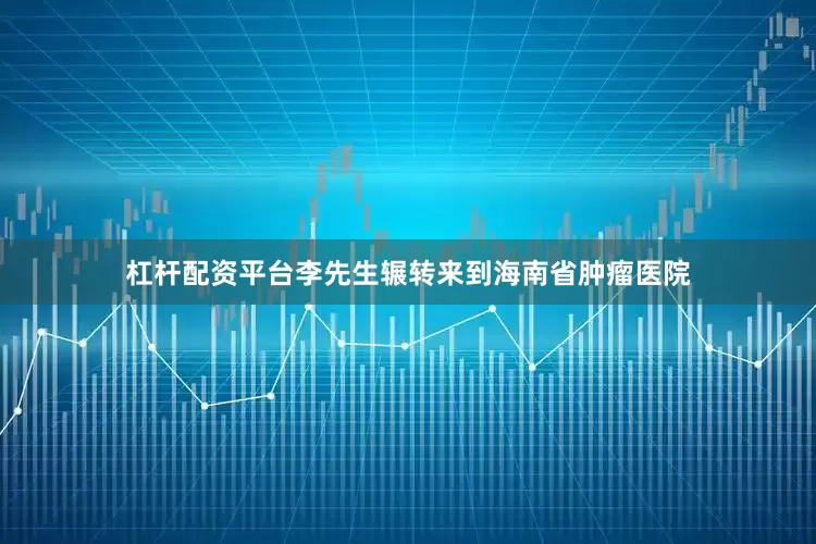 杠杆配资平台李先生辗转来到海南省肿瘤医院