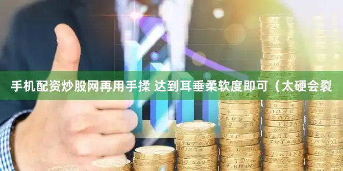 手机配资炒股网再用手揉 达到耳垂柔软度即可（太硬会裂