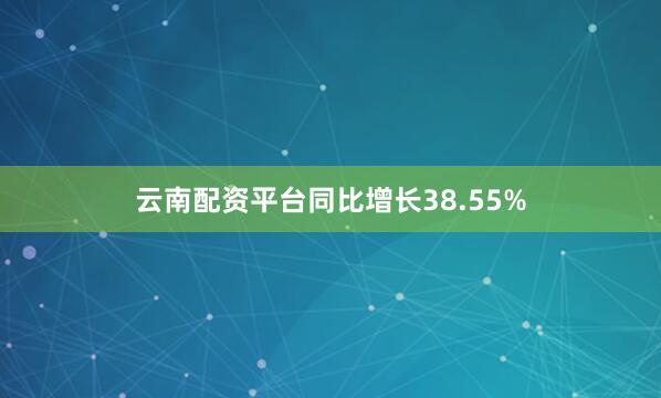 云南配资平台同比增长38.55%