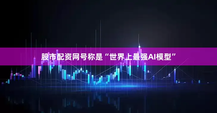 股市配资网号称是“世界上最强AI模型”