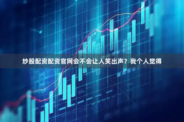 炒股配资配资官网会不会让人笑出声？我个人觉得