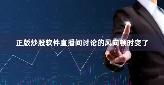正版炒股软件直播间讨论的风向顿时变了
