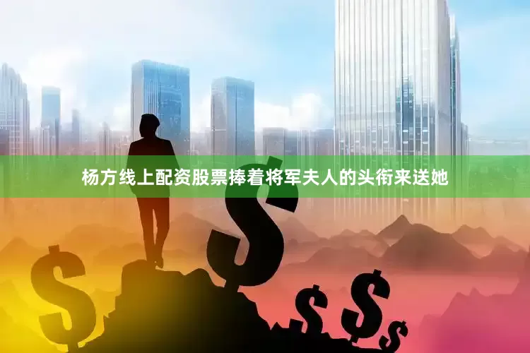 杨方线上配资股票捧着将军夫人的头衔来送她
