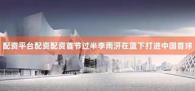 配资平台配资配资首节过半李雨汧在篮下打进中国首球