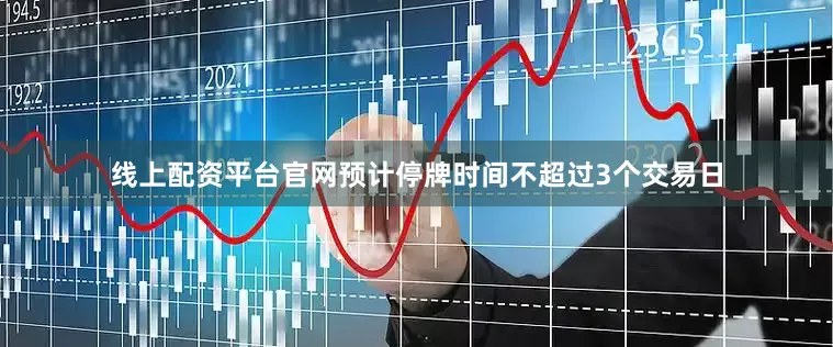 线上配资平台官网预计停牌时间不超过3个交易日