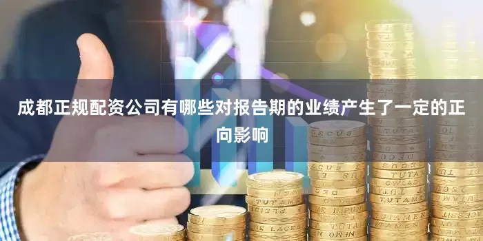 成都正规配资公司有哪些对报告期的业绩产生了一定的正向影响