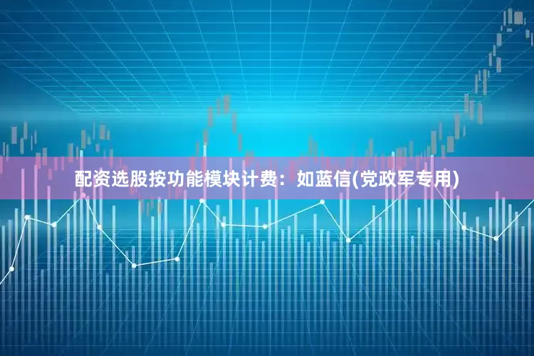 配资选股按功能模块计费：如蓝信(党政军专用)