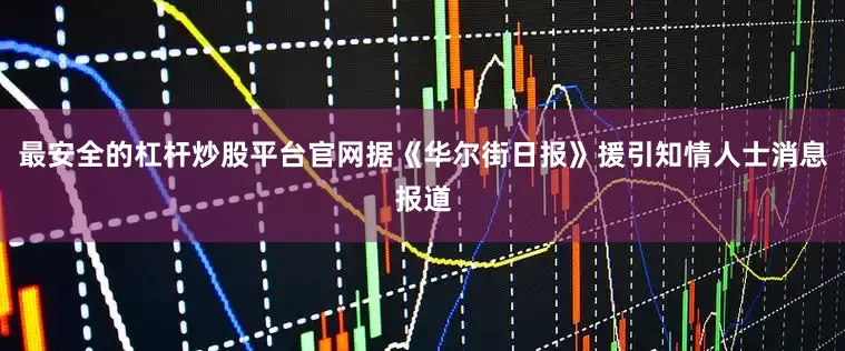 最安全的杠杆炒股平台官网据《华尔街日报》援引知情人士消息报道