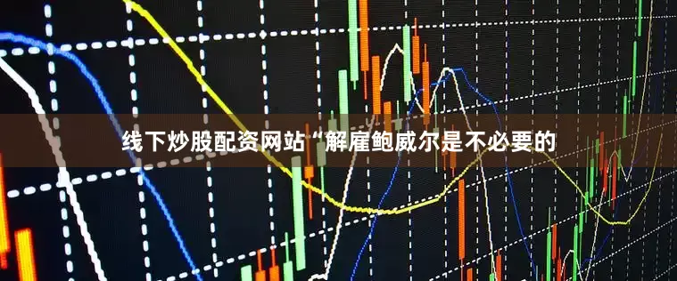 线下炒股配资网站“解雇鲍威尔是不必要的