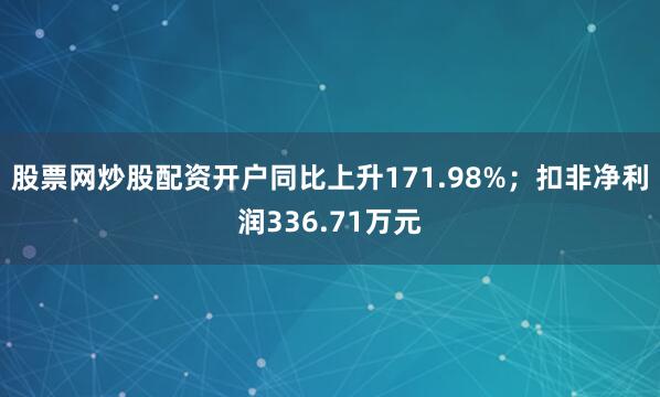 股票网炒股配资开户同比上升171.98%；扣非净利润336.71万元