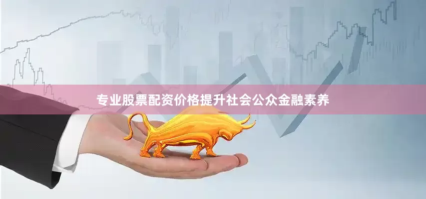专业股票配资价格提升社会公众金融素养