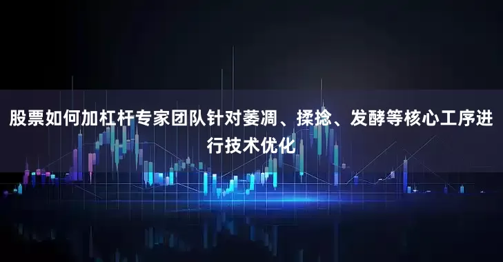 股票如何加杠杆专家团队针对萎凋、揉捻、发酵等核心工序进行技术优化