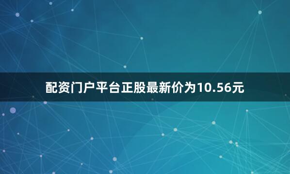 配资门户平台正股最新价为10.56元