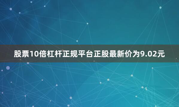 股票10倍杠杆正规平台正股最新价为9.02元